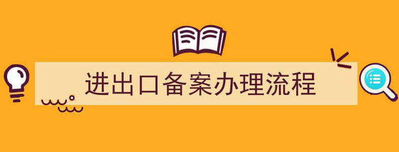 货物进出口备案办理流程（进出口备案办理准